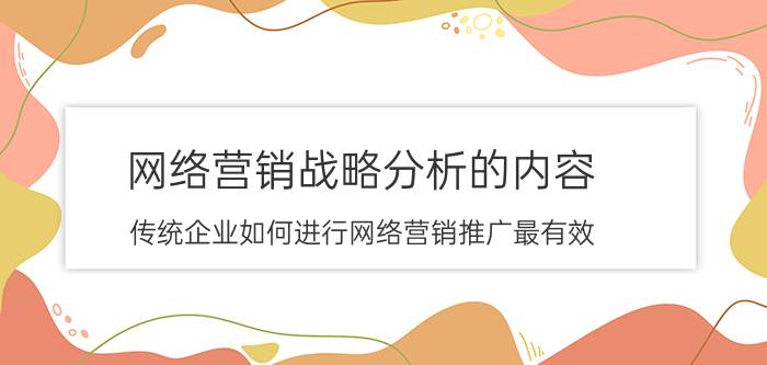 网络营销战略分析的内容 传统企业如何进行网络营销推广最有效？